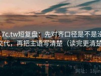 17c.tw短复盘：先对齐口径是不是没交代，再把主语写清楚（读完更清楚）