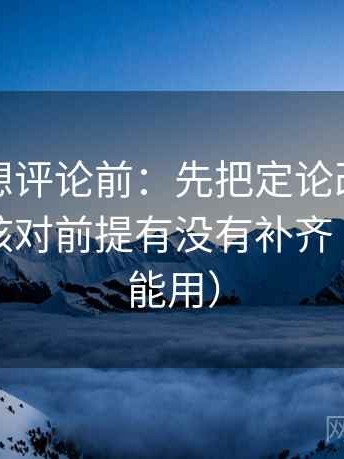 微密圈想评论前：先把定论改成概率句，再核对前提有没有补齐（评论也能用）