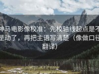 神马电影像校准：先校轴线起点是不是动了，再把主语写清楚（像做口径翻译）