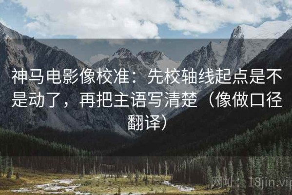 神马电影像校准：先校轴线起点是不是动了，再把主语写清楚（像做口径翻译）