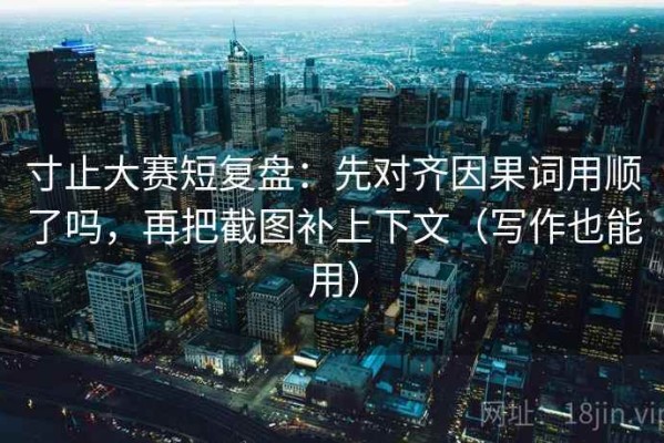 寸止大赛短复盘：先对齐因果词用顺了吗，再把截图补上下文（写作也能用）