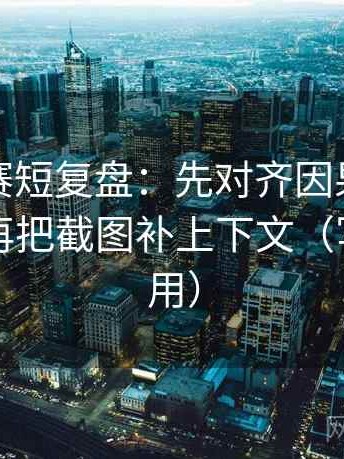 寸止大赛短复盘：先对齐因果词用顺了吗，再把截图补上下文（写作也能用）