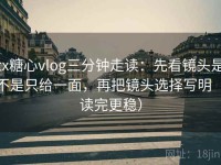 tx糖心vlog三分钟走读：先看镜头是不是只给一面，再把镜头选择写明（读完更稳）