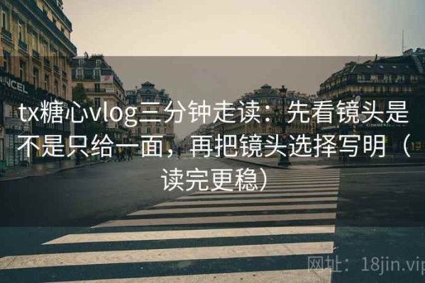 tx糖心vlog三分钟走读：先看镜头是不是只给一面，再把镜头选择写明（读完更稳）