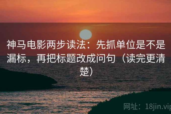 神马电影两步读法：先抓单位是不是漏标，再把标题改成问句（读完更清楚）