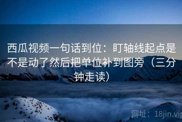 西瓜视频一句话到位：盯轴线起点是不是动了然后把单位补到图旁（三分钟走读）