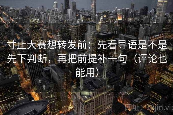 寸止大赛想转发前：先看导语是不是先下判断，再把前提补一句（评论也能用）