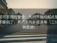 可可影视短复盘：先对齐轴线起点是不是动了，再把条件补成清单（三分钟走读）