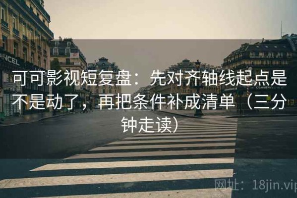可可影视短复盘：先对齐轴线起点是不是动了，再把条件补成清单（三分钟走读）