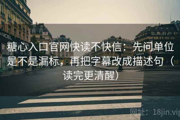糖心入口官网快读不快信：先问单位是不是漏标，再把字幕改成描述句（读完更清醒）
