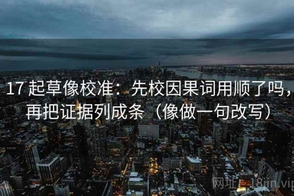 17 起草像校准：先校因果词用顺了吗，再把证据列成条（像做一句改写）