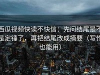 西瓜视频快读不快信：先问结尾是不是定锤了，再把结尾改成摘要（写作也能用）