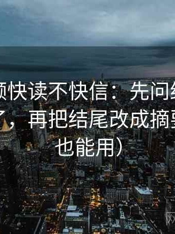西瓜视频快读不快信：先问结尾是不是定锤了，再把结尾改成摘要（写作也能用）