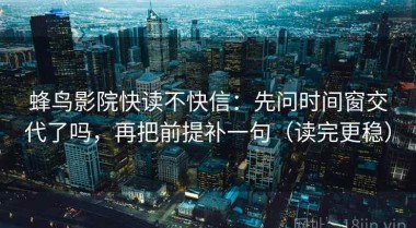蜂鸟影院快读不快信：先问时间窗交代了吗，再把前提补一句（读完更稳）