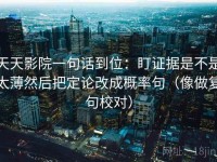 天天影院一句话到位：盯证据是不是太薄然后把定论改成概率句（像做复句校对）