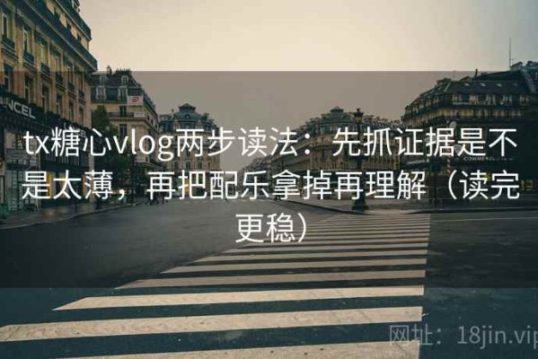 tx糖心vlog两步读法：先抓证据是不是太薄，再把配乐拿掉再理解（读完更稳）