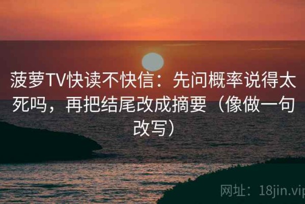 菠萝TV快读不快信：先问概率说得太死吗，再把结尾改成摘要（像做一句改写）