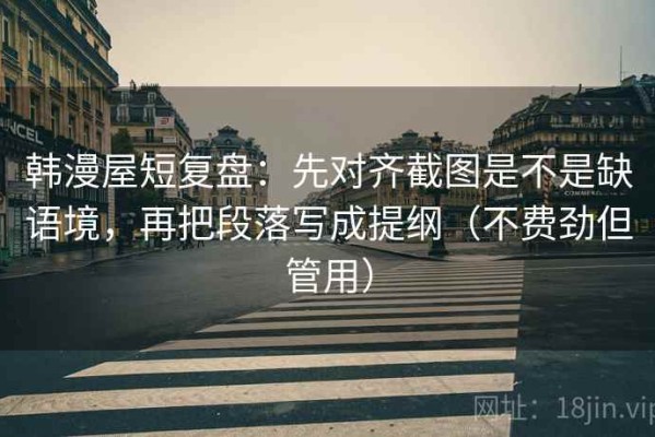 韩漫屋短复盘：先对齐截图是不是缺语境，再把段落写成提纲（不费劲但管用）