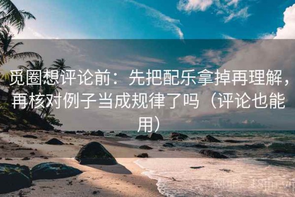 觅圈想评论前：先把配乐拿掉再理解，再核对例子当成规律了吗（评论也能用）