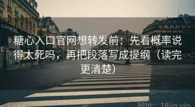 糖心入口官网想转发前：先看概率说得太死吗，再把段落写成提纲（读完更清楚）