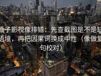 柚子影视像排错：先查截图是不是缺语境，再把因果词换成中性（像做复句校对）
