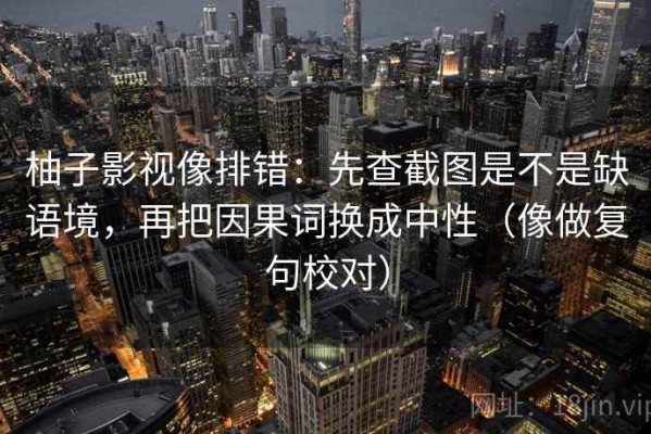 柚子影视像排错：先查截图是不是缺语境，再把因果词换成中性（像做复句校对）