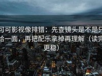 可可影视像排错：先查镜头是不是只给一面，再把配乐拿掉再理解（读完更稳）