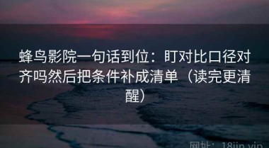蜂鸟影院一句话到位：盯对比口径对齐吗然后把条件补成清单（读完更清醒）
