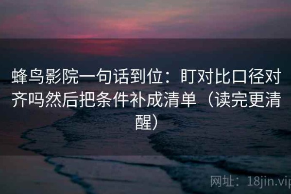 蜂鸟影院一句话到位：盯对比口径对齐吗然后把条件补成清单（读完更清醒）