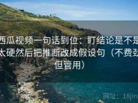 西瓜视频一句话到位：盯结论是不是太硬然后把推断改成假设句（不费劲但管用）
