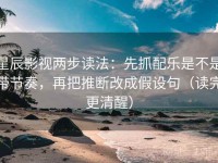 星辰影视两步读法：先抓配乐是不是带节奏，再把推断改成假设句（读完更清醒）