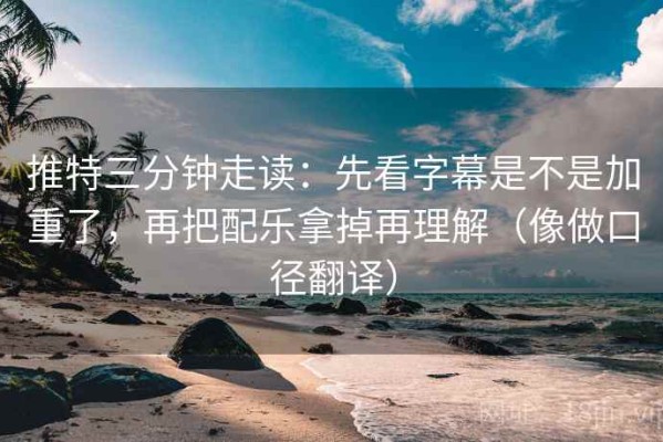 推特三分钟走读：先看字幕是不是加重了，再把配乐拿掉再理解（像做口径翻译）