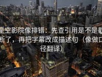 星空影院像排错：先查引用是不是截断了，再把字幕改成描述句（像做口径翻译）