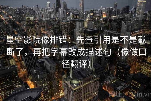 星空影院像排错：先查引用是不是截断了，再把字幕改成描述句（像做口径翻译）