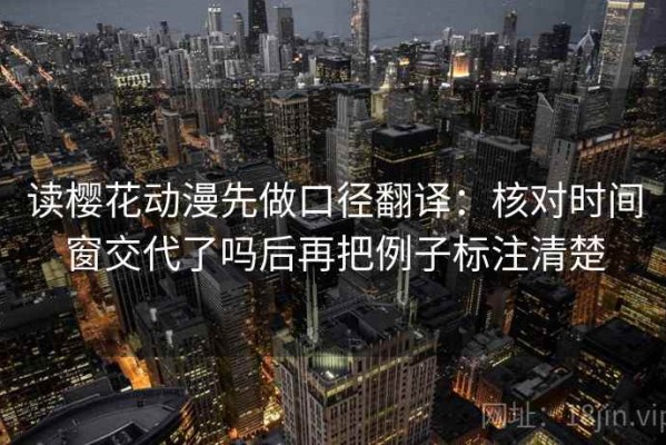 读樱花动漫先做口径翻译：核对时间窗交代了吗后再把例子标注清楚