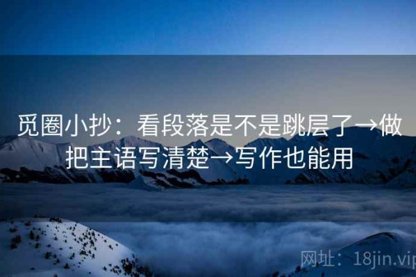 觅圈小抄：看段落是不是跳层了→做把主语写清楚→写作也能用