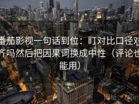 番茄影视一句话到位：盯对比口径对齐吗然后把因果词换成中性（评论也能用）