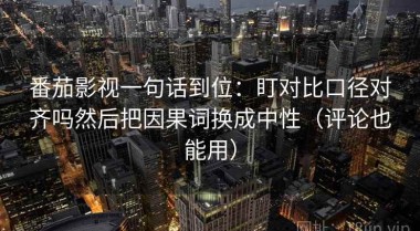 番茄影视一句话到位：盯对比口径对齐吗然后把因果词换成中性（评论也能用）