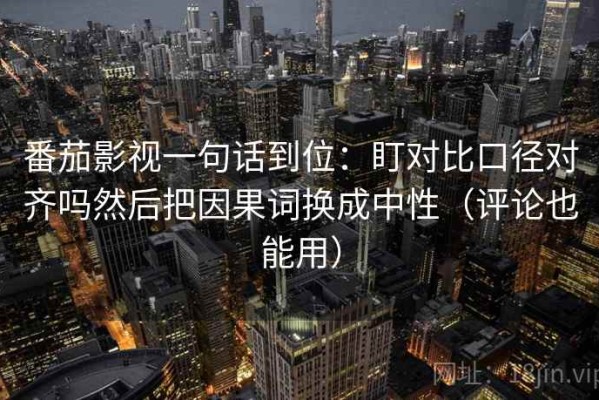 番茄影视一句话到位：盯对比口径对齐吗然后把因果词换成中性（评论也能用）