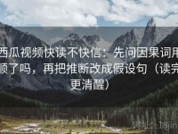 西瓜视频快读不快信：先问因果词用顺了吗，再把推断改成假设句（读完更清醒）