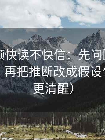 西瓜视频快读不快信：先问因果词用顺了吗，再把推断改成假设句（读完更清醒）