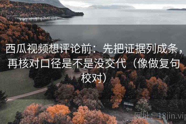 西瓜视频想评论前：先把证据列成条，再核对口径是不是没交代（像做复句校对）