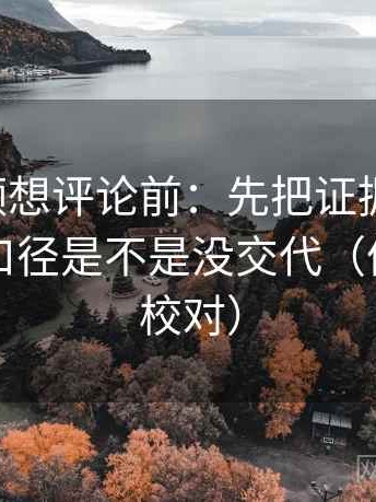 西瓜视频想评论前：先把证据列成条，再核对口径是不是没交代（像做复句校对）