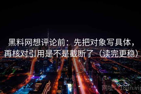 黑料网想评论前：先把对象写具体，再核对引用是不是截断了（读完更稳）