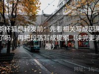 茶杯狐想转发前：先看相关写成因果了吗，再把段落写成提纲（读完更清醒）