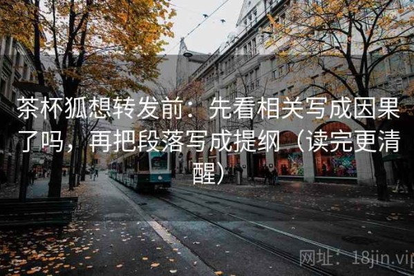 茶杯狐想转发前：先看相关写成因果了吗，再把段落写成提纲（读完更清醒）