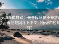 age动漫像排错：先查段落是不是跳层了，再把截图补上下文（像做口径翻译）