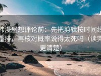韩漫屋想评论前：先把剪辑按时间线重排，再核对概率说得太死吗（读完更清楚）