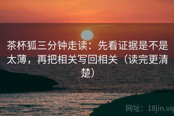 茶杯狐三分钟走读：先看证据是不是太薄，再把相关写回相关（读完更清楚）