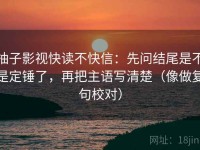 柚子影视快读不快信：先问结尾是不是定锤了，再把主语写清楚（像做复句校对）